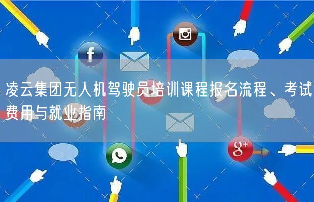 凌云集团无人机驾驶员培训课程报名流程、考试费用与就业指南