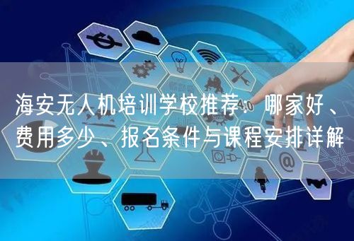 海安无人机培训学校推荐:哪家好、费用多少、报名条件与课程安排详解
