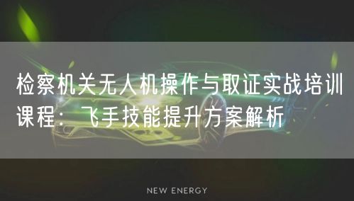 检察机关无人机操作与取证实战培训课程:飞手技能提升方案解析