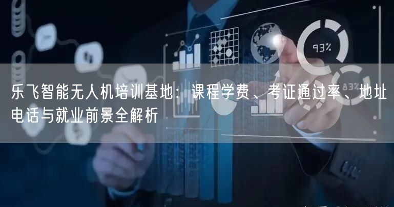 乐飞智能无人机培训基地：课程学费、考证通过率、地址电话与就业前景全解析
