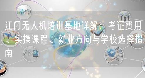 江门无人机培训基地详解：考证费用、实操课程、就业方向与学校选择指南