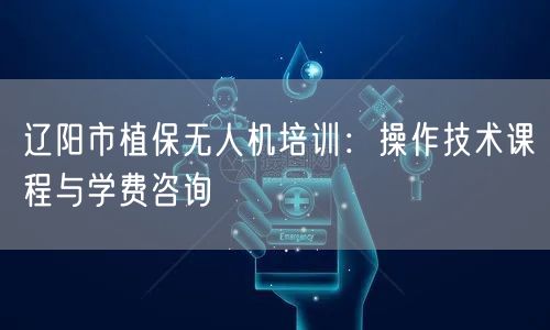 辽阳市植保无人机培训：操作技术课程与学费咨询