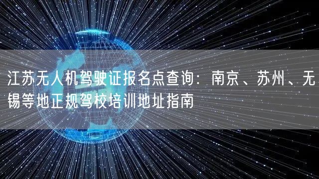 江苏无人机驾驶证报名点查询：南京、苏州、无锡等地正规驾校培训地址指南