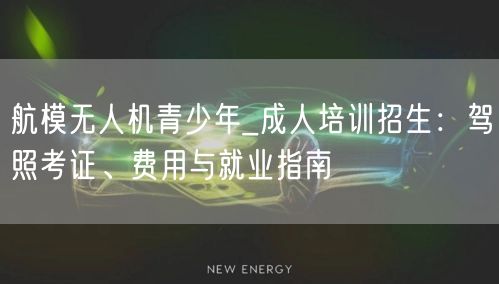 航模无人机青少年_成人培训招生：驾照考证、费用与就业指南