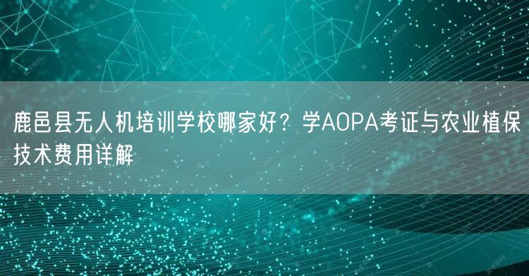鹿邑县无人机培训学校哪家好？学AOPA考证与农业植保技术费用详解