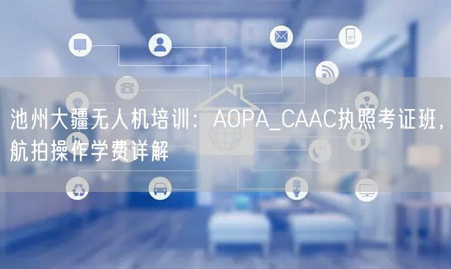 池州大疆无人机培训：AOPA_CAAC执照考证班，航拍操作学费详解