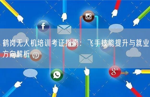 鹤岗无人机培训考证指南：飞手技能提升与就业方向解析