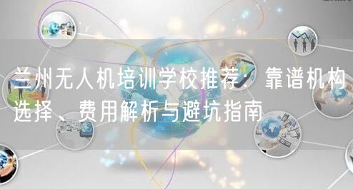 兰州无人机培训学校推荐：靠谱机构选择、费用解析与避坑指南
