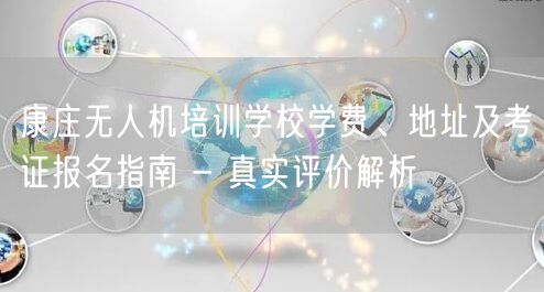 康庄无人机培训学校学费、地址及考证报名指南 - 真实评价解析
