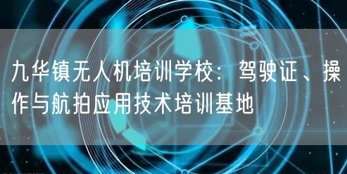 九华镇无人机培训学校:驾驶证、操作与航拍应用技术培训基地