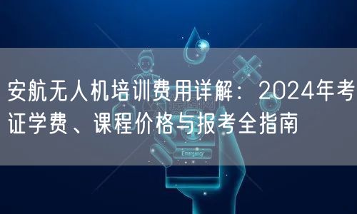 安航无人机培训费用详解:2024年考证学费、课程价格与报考全指南 安航无人机培训费用详解:2024年考证学费、课程价格与报考全指南
