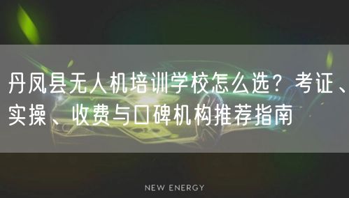 丹凤县无人机培训学校怎么选？考证、实操、收费与口碑机构推荐指南