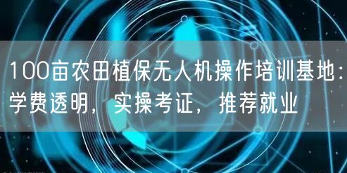 100亩农田植保无人机操作培训基地：学费透明，实操考证，推荐就业