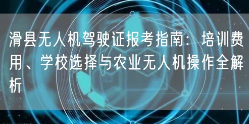 滑县无人机驾驶证报考指南：培训费用、学校选择与农业无人机操作全解析