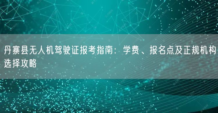 丹寨县无人机驾驶证报考指南:学费、报名点及正规机构选择攻略 丹寨县无人机驾驶证报考指南:学费、报名点及正规机构选择攻略