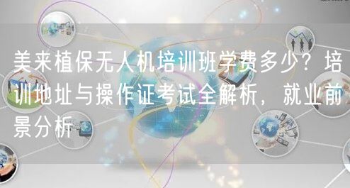美来植保无人机培训班学费多少？培训地址与操作证考试全解析，就业前景分析