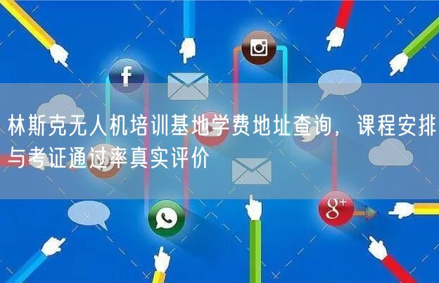 林斯克无人机培训基地学费地址查询，课程安排与考证通过率真实评价