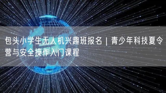 包头小学生无人机兴趣班报名|青少年科技夏令营与安全操作入门课程 包头小学生无人机兴趣班报名|青少年科技夏令营与安全操作入门课程