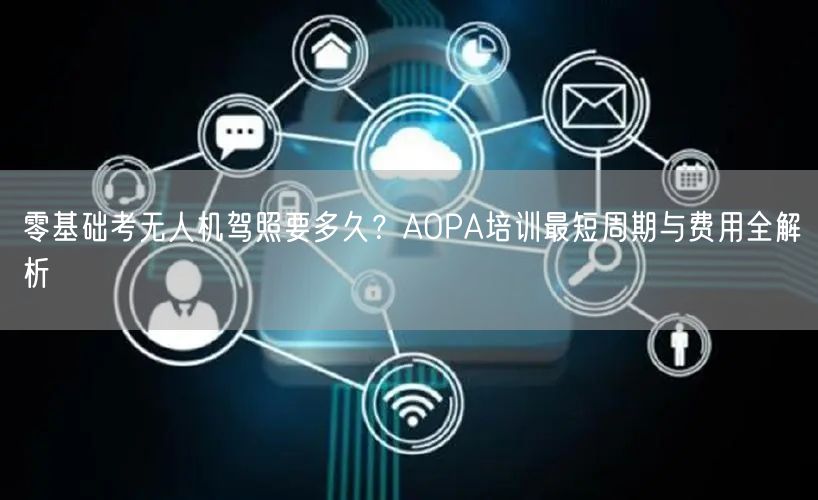 零基础考无人机驾照要多久？AOPA培训最短周期与费用全解析