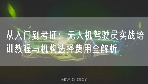从入门到考证:无人机驾驶员实战培训教程与机构选择费用全解析