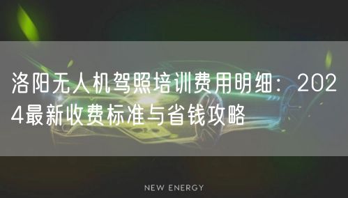 洛阳无人机驾照培训费用明细：2024最新收费标准与省钱攻略