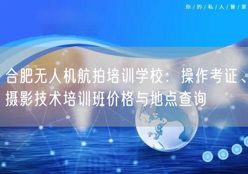 合肥无人机航拍培训学校：操作考证、摄影技术培训班价格与地点查询