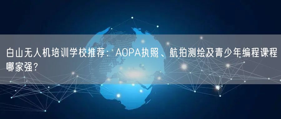 白山无人机培训学校推荐:AOPA执照、航拍测绘及青少年编程课程哪家强?