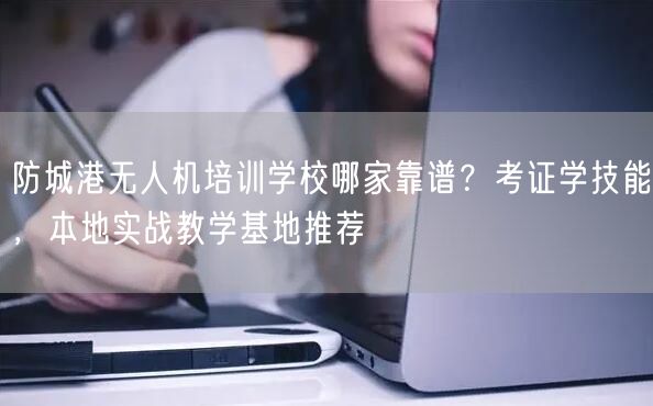 防城港无人机培训学校哪家靠谱？考证学技能，本地实战教学基地推荐