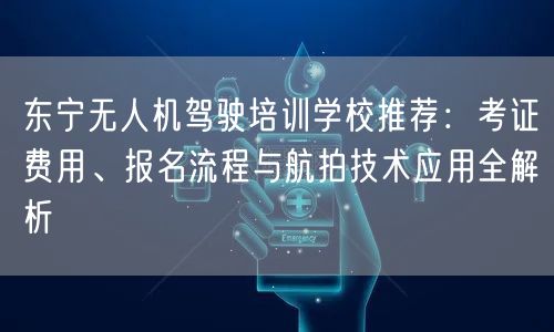 东宁无人机驾驶培训学校推荐：考证费用、报名流程与航拍技术应用全解析
