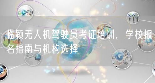 临颍无人机驾驶员考证培训，学校报名指南与机构选择
