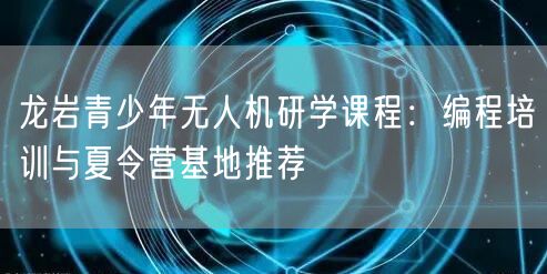 龙岩青少年无人机研学课程：编程培训与夏令营基地推荐