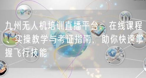 九州无人机培训直播平台：在线课程、实操教学与考证指南，助你快速掌握飞行技能