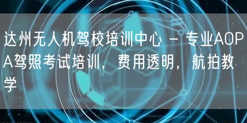 达州无人机驾校培训中心 - 专业AOPA驾照考试培训,费用透明,航拍教学 达州无人机驾校培训中心 - 专业AOPA驾照考试培训,费用透明,航拍教学