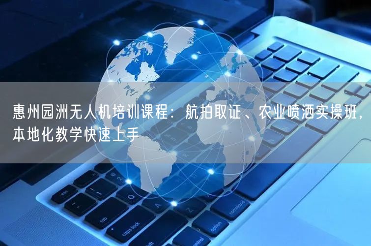 惠州园洲无人机培训课程：航拍取证、农业喷洒实操班，本地化教学快速上手