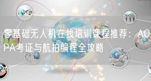零基础无人机在线培训课程推荐：AOPA考证与航拍编程全攻略