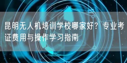 昆明无人机培训学校哪家好？专业考证费用与操作学习指南