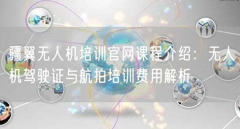 疆翼无人机培训官网课程介绍：无人机驾驶证与航拍培训费用解析