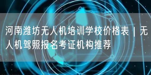河南潍坊无人机培训学校价格表｜无人机驾照报名考证机构推荐