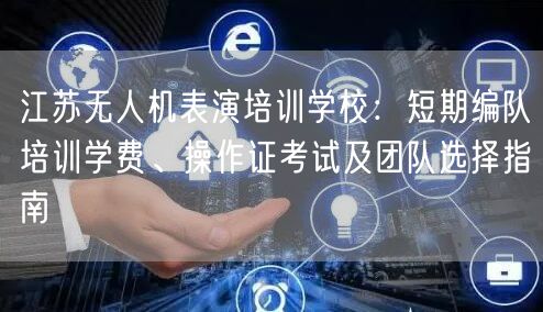 江苏无人机表演培训学校：短期编队培训学费、操作证考试及团队选择指南