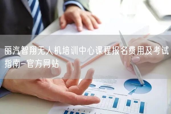 丽汽智翔无人机培训中心课程报名费用及考试指南-官方网站