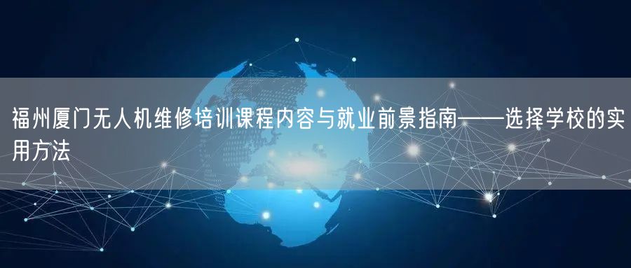 福州厦门无人机维修培训课程内容与就业前景指南——选择学校的实用方法 福州厦门无人机维修培训课程内容与就业前景指南——选择学校的实用方法