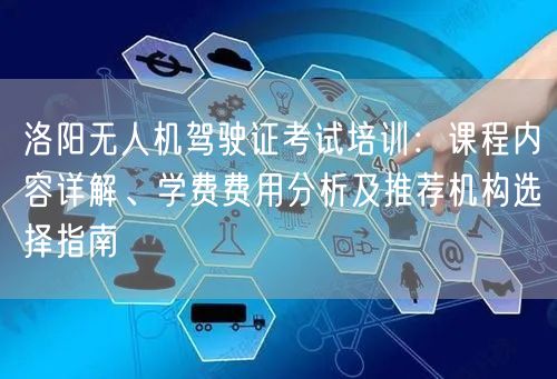 洛阳无人机驾驶证考试培训：课程内容详解、学费费用分析及推荐机构选择指南