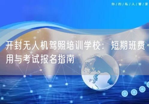 开封无人机驾照培训学校：短期班费用与考试报名指南