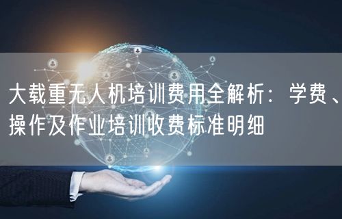 大载重无人机培训费用全解析:学费、操作及作业培训收费标准明细 大载重无人机培训费用全解析:学费、操作及作业培训收费标准明细