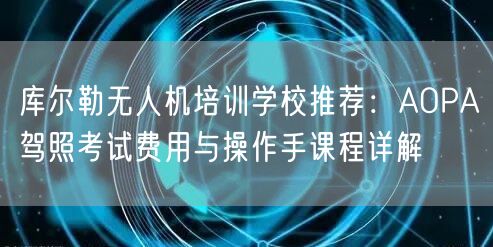 库尔勒无人机培训学校推荐：AOPA驾照考试费用与操作手课程详解