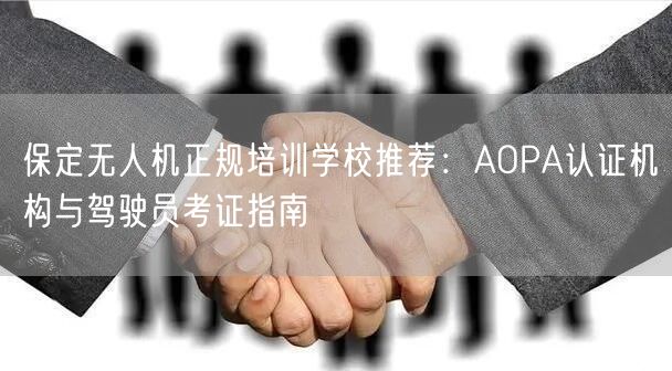 保定无人机正规培训学校推荐:AOPA认证机构与驾驶员考证指南