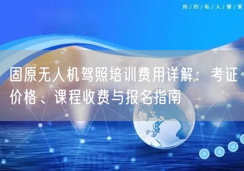 固原无人机驾照培训费用详解:考证价格、课程收费与报名指南