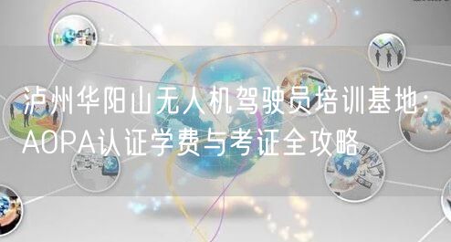 泸州华阳山无人机驾驶员培训基地：AOPA认证学费与考证全攻略