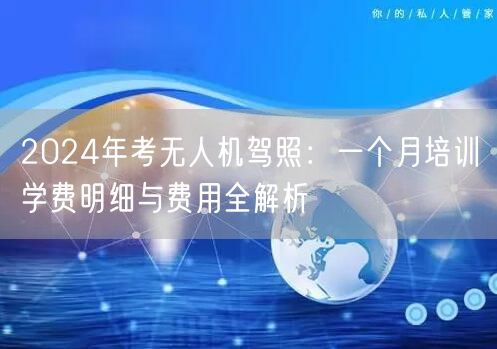 2024年考无人机驾照:一个月培训学费明细与费用全解析 2024年考无人机驾照:一个月培训学费明细与费用全解析