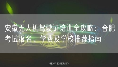 安徽无人机驾驶证培训全攻略：合肥考试报名、学费及学校推荐指南